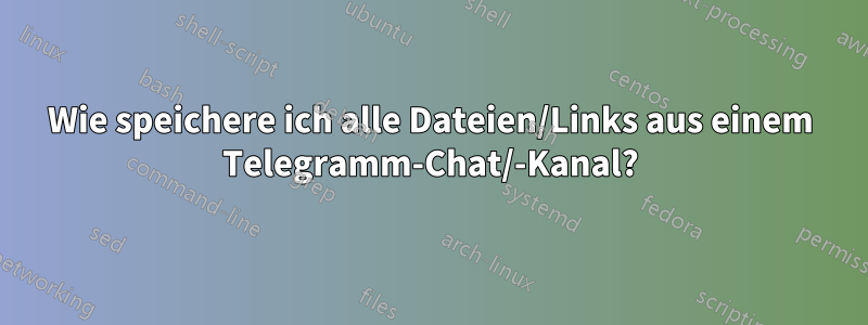 Wie speichere ich alle Dateien/Links aus einem Telegramm-Chat/-Kanal?