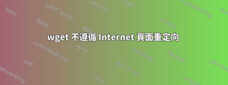 wget 不遵循 Internet 頁面重定向