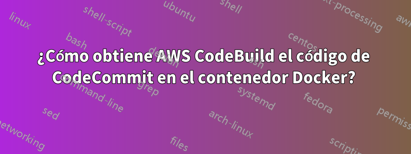 ¿Cómo obtiene AWS CodeBuild el código de CodeCommit en el contenedor Docker?