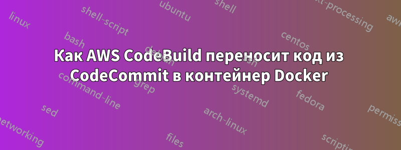 Как AWS CodeBuild переносит код из CodeCommit в контейнер Docker