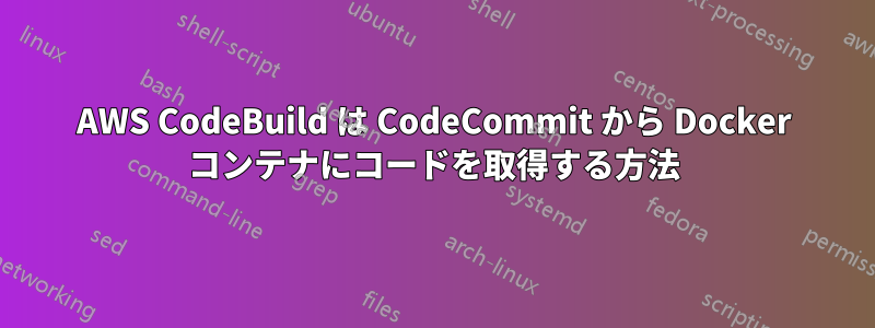 AWS CodeBuild は CodeCommit から Docker コンテナにコードを取得する方法