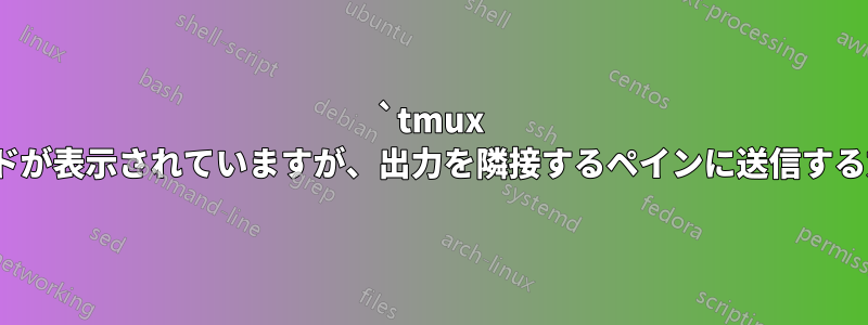 `tmux send-keys`コマンドが表示されていますが、出力を隣接するペインに送信する方法はありますか？