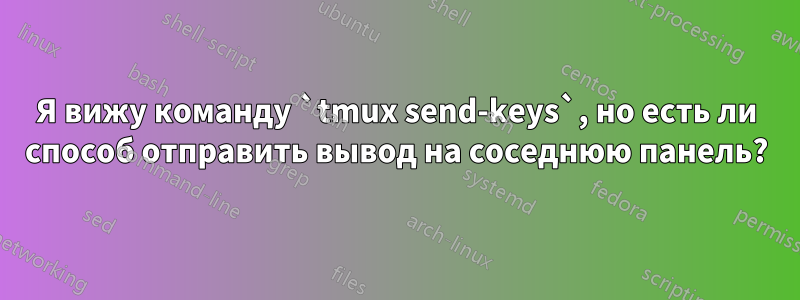 Я вижу команду `tmux send-keys`, но есть ли способ отправить вывод на соседнюю панель?