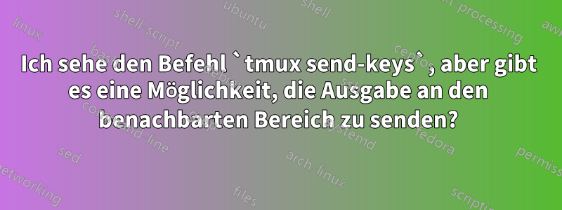 Ich sehe den Befehl `tmux send-keys`, aber gibt es eine Möglichkeit, die Ausgabe an den benachbarten Bereich zu senden?