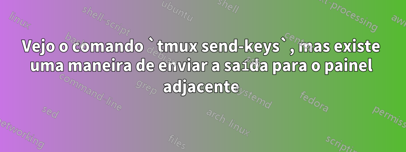 Vejo o comando `tmux send-keys`, mas existe uma maneira de enviar a saída para o painel adjacente