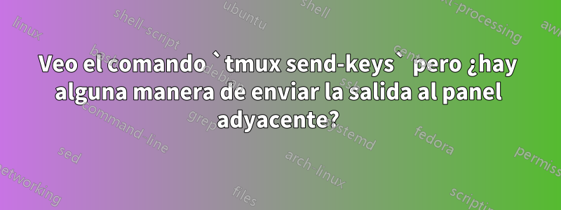 Veo el comando `tmux send-keys` pero ¿hay alguna manera de enviar la salida al panel adyacente?