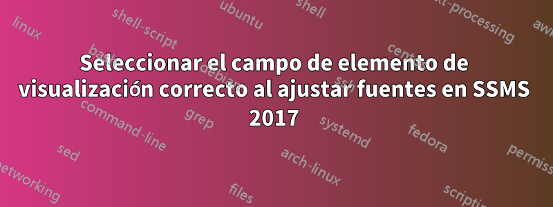 Seleccionar el campo de elemento de visualización correcto al ajustar fuentes en SSMS 2017