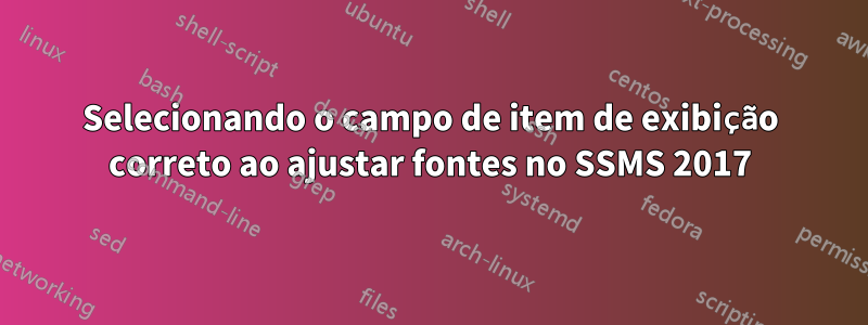 Selecionando o campo de item de exibição correto ao ajustar fontes no SSMS 2017