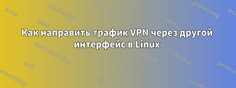 Как направить трафик VPN через другой интерфейс в Linux