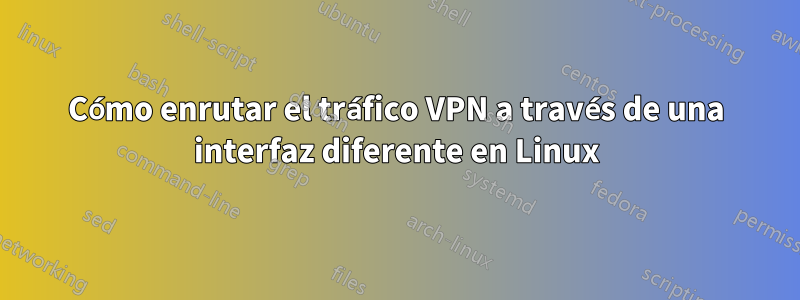 Cómo enrutar el tráfico VPN a través de una interfaz diferente en Linux