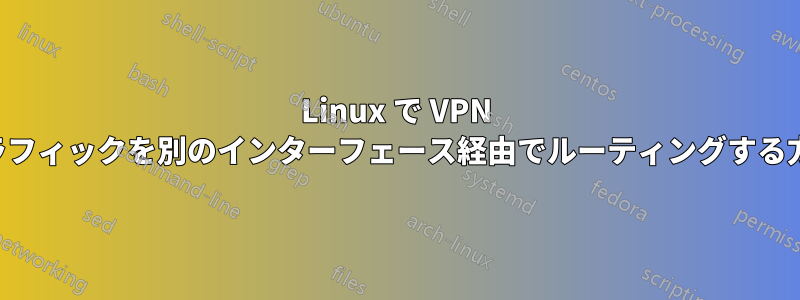 Linux で VPN トラフィックを別のインターフェース経由でルーティングする方法