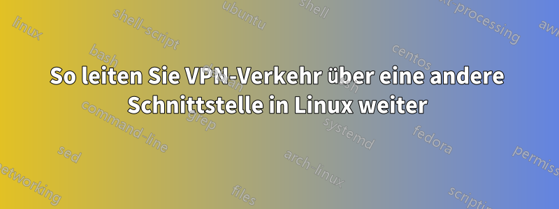 So leiten Sie VPN-Verkehr über eine andere Schnittstelle in Linux weiter