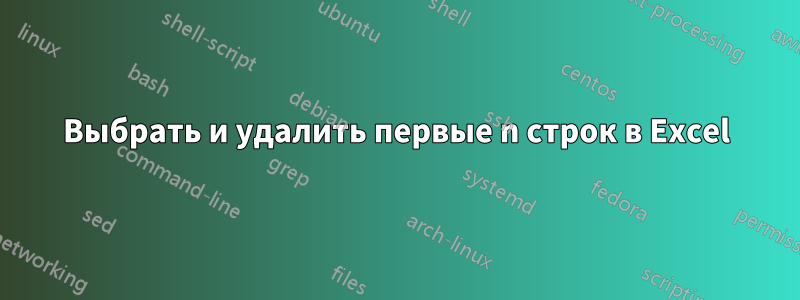 Выбрать и удалить первые n строк в Excel