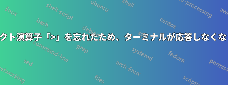 リダイレクト演算子「>」を忘れたため、ターミナルが応答しなくなりました