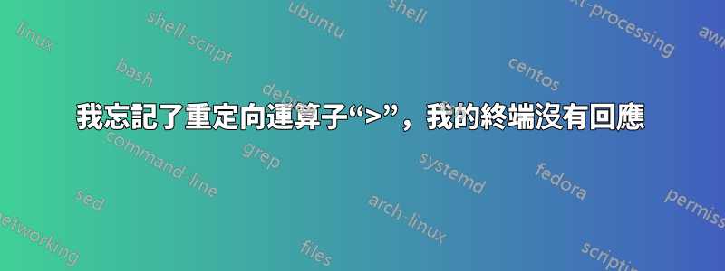 我忘記了重定向運算子“>”，我的終端沒有回應