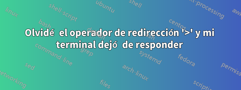 Olvidé el operador de redirección '>' y mi terminal dejó de responder