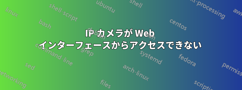 IP カメラが Web インターフェースからアクセスできない