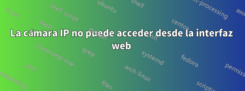 La cámara IP no puede acceder desde la interfaz web