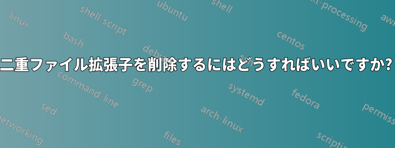 二重ファイル拡張子を削除するにはどうすればいいですか?