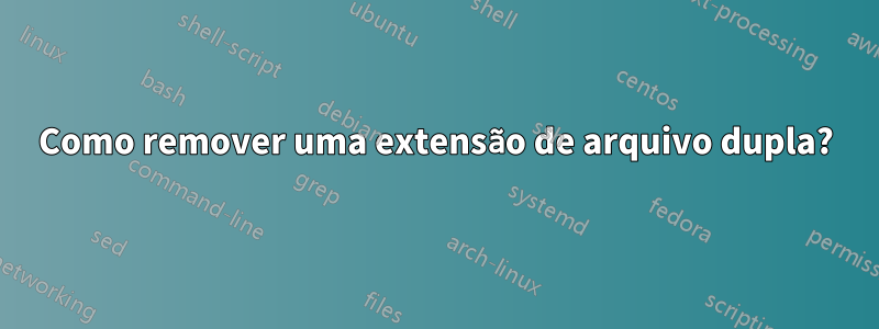 Como remover uma extensão de arquivo dupla?