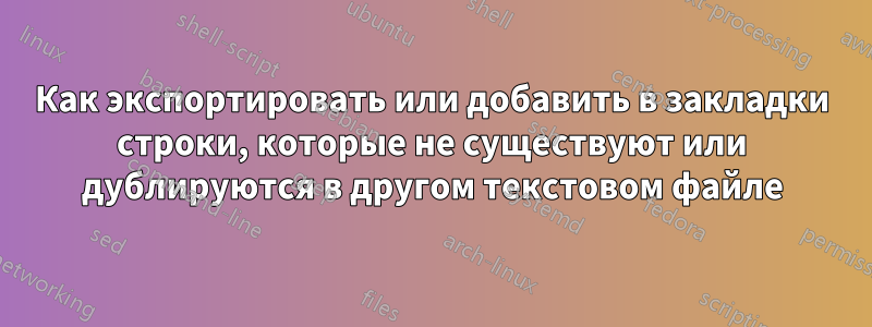 Как экспортировать или добавить в закладки строки, которые не существуют или дублируются в другом текстовом файле