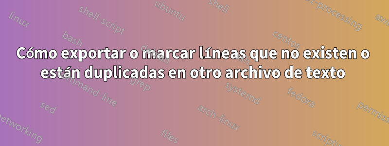 Cómo exportar o marcar líneas que no existen o están duplicadas en otro archivo de texto