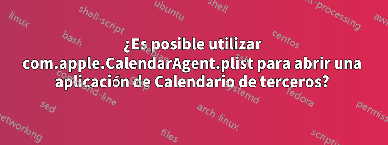 ¿Es posible utilizar com.apple.CalendarAgent.plist para abrir una aplicación de Calendario de terceros?