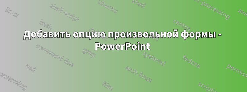 Добавить опцию произвольной формы - PowerPoint