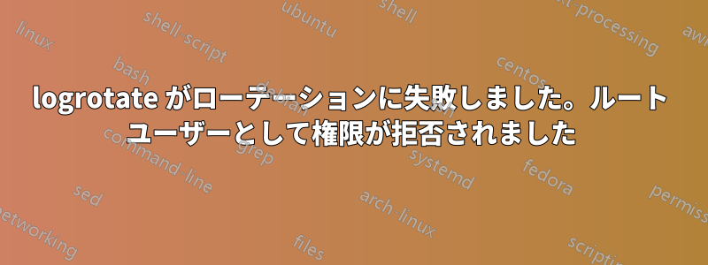 logrotate がローテーションに失敗しました。ルート ユーザーとして権限が拒否されました