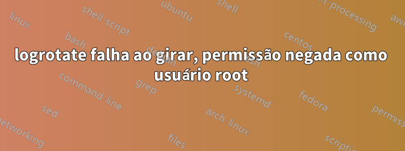 logrotate falha ao girar, permissão negada como usuário root