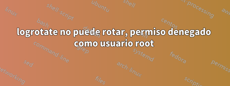 logrotate no puede rotar, permiso denegado como usuario root