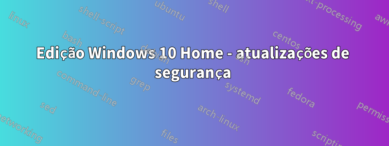 Edição Windows 10 Home - atualizações de segurança