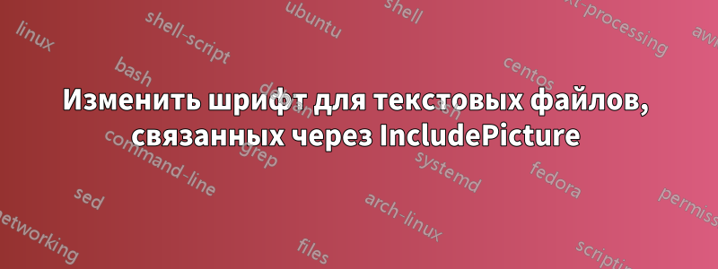 Изменить шрифт для текстовых файлов, связанных через IncludePicture