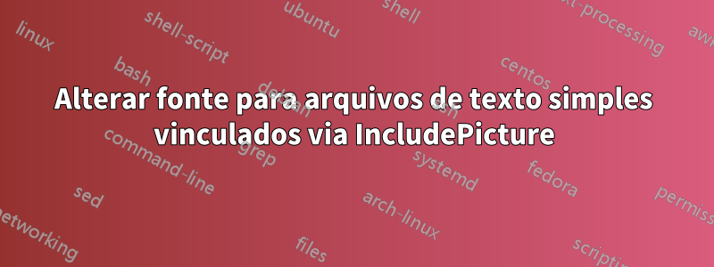 Alterar fonte para arquivos de texto simples vinculados via IncludePicture