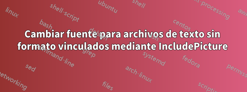 Cambiar fuente para archivos de texto sin formato vinculados mediante IncludePicture