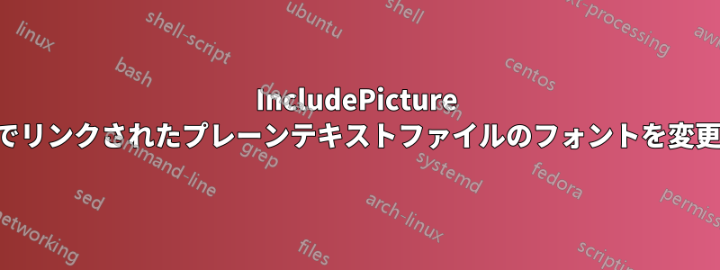 IncludePicture 経由でリンクされたプレーンテキストファイルのフォントを変更する