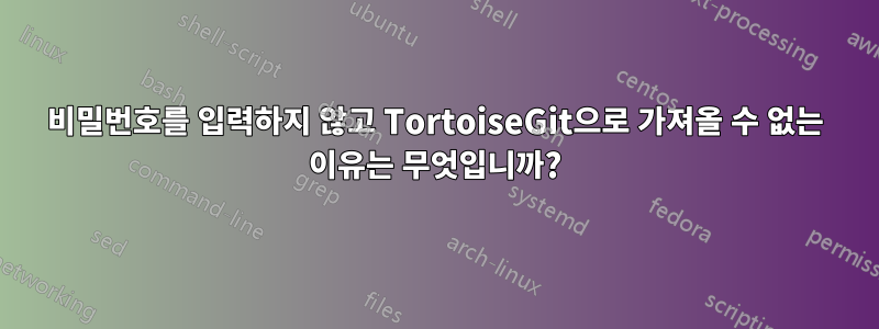 비밀번호를 입력하지 않고 TortoiseGit으로 가져올 수 없는 이유는 무엇입니까?