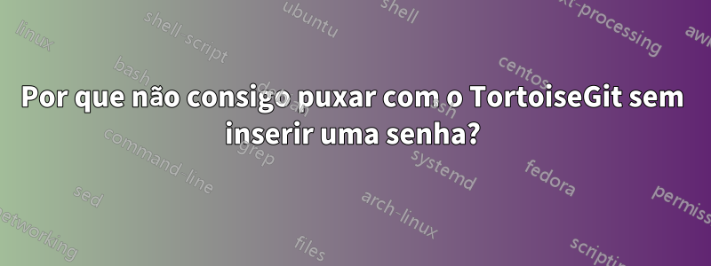 Por que não consigo puxar com o TortoiseGit sem inserir uma senha?