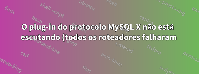 O plug-in do protocolo MySQL X não está escutando (todos os roteadores falharam)