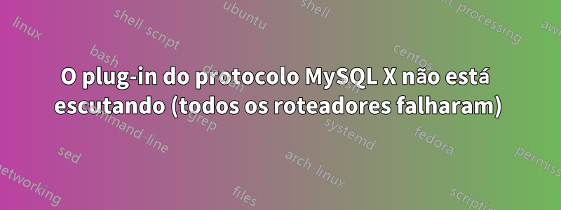 O plug-in do protocolo MySQL X não está escutando (todos os roteadores falharam)