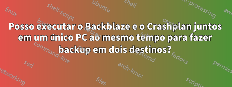 Posso executar o Backblaze e o Crashplan juntos em um único PC ao mesmo tempo para fazer backup em dois destinos?