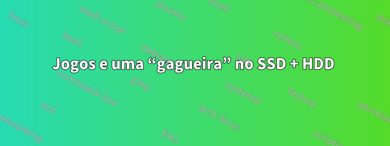 Jogos e uma “gagueira” no SSD + HDD