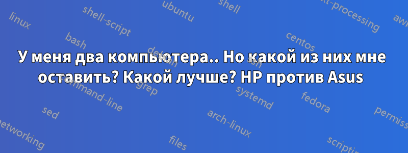 У меня два компьютера.. Но какой из них мне оставить? Какой лучше? HP против Asus 