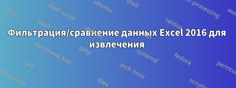 Фильтрация/сравнение данных Excel 2016 для извлечения