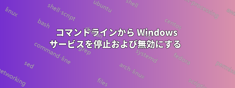 コマンドラインから Windows サービスを停止および無効にする 