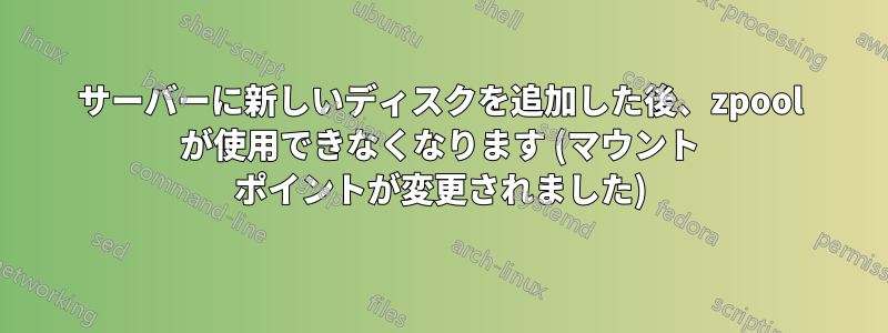 サーバーに新しいディスクを追加した後、zpool が使用できなくなります (マウント ポイントが変更されました)