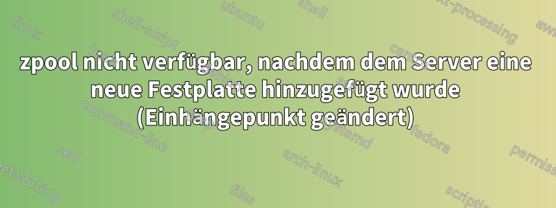 zpool nicht verfügbar, nachdem dem Server eine neue Festplatte hinzugefügt wurde (Einhängepunkt geändert)