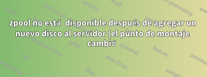 zpool no está disponible después de agregar un nuevo disco al servidor (el punto de montaje cambió)