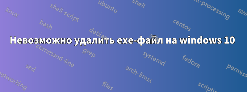 Невозможно удалить exe-файл на windows 10