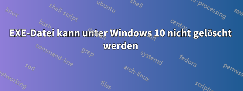 EXE-Datei kann unter Windows 10 nicht gelöscht werden